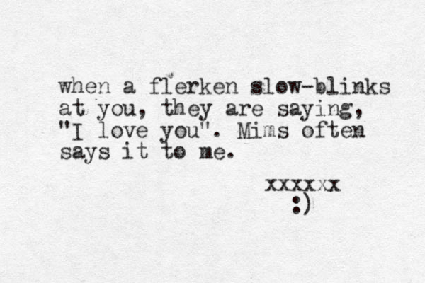 when a flerken slow-blinks at you, they are saying, "I love you". Mims often says it to me. xxxxxx :) 