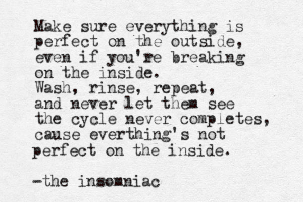 Make sure everything is perfect on the outside, even if you're breaking on the inside. Wash, rinse, repeat , and never let them see the cycle never completes, cause everthing's not perfect on the inside. -the insomniac 