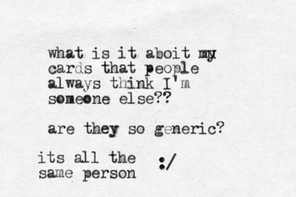 what is it aboit mu y cards that people always think I'm someone else?? are they so generic? :/ its all the same person