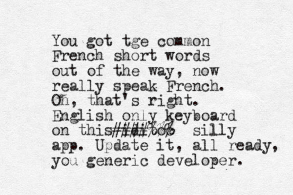 You got tge common French short words out of the way, now really speak French. Oh, that's right. English only keyboard on this iditoc ####%%% silly app. Update it, all ready, you generic developer. 