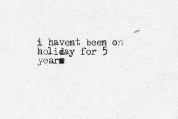i havent been on holiday for 5 years