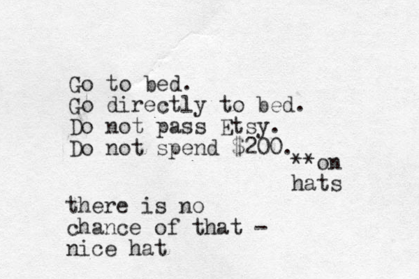 Go to bed. Go directly to bed. Do not pass Etsy. Do not spend $200. **on hats there is no chance of that - nice hat