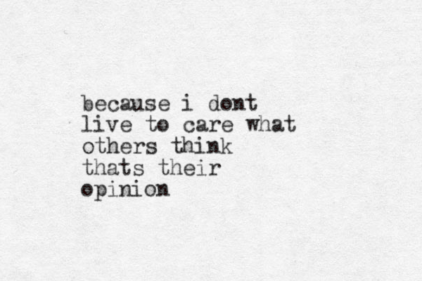because i dont live to care what others think thats their opinion