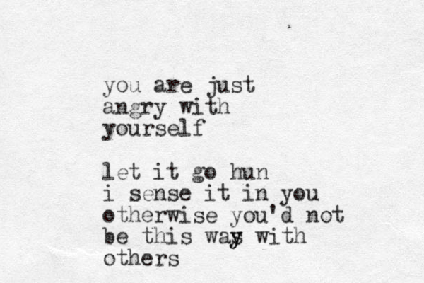 you are just angry with yourself let it go hun i sense it in you otherwise you'd not be this was y y with others
