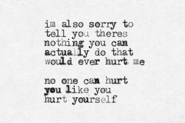 im also sorry to tell you theres nothing you can actually do that would ever hurt me no one can hurt you like you hurt yourself