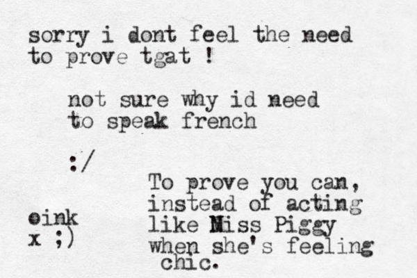 not sure why id need to speak french :/ To prove you can, instead of acting like N Miss Piggy when she's feeling chic. sorry i dont feel the need to prove tgat ! oink x ;)