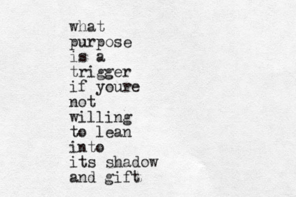 what purpose is a trigger if youre not willing to lean into its shadow and gift