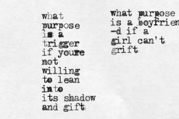 what purpose is a trigger if youre not willing to lean into its shadow and gift what purpose is a boyr friend -d if a girl can't grift