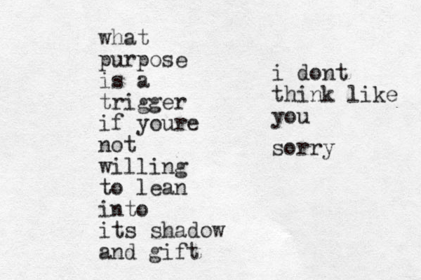 what purpose is a trigger if youre not willing to lean into its shadow and gift i dont think like you sorry 