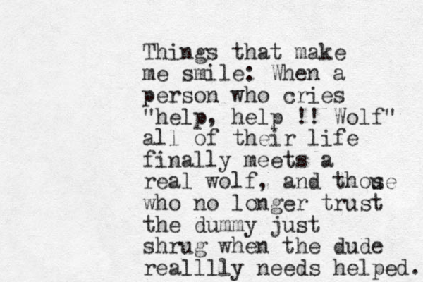 Things that make me smile: When a person who cries "help, help !! Wolf" all of their life finally meets a real wolf, and thou se who no longer trust the dummy just shrug when the dude realllly needs helped. 