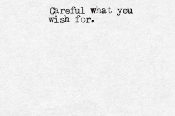 Careful what you wish for.