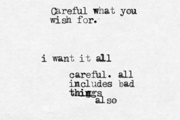 Careful what you wish for. i want it all l careful. all includes bad thig ngs hin also