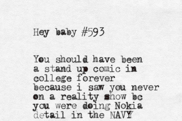 Hey baby #593 You should have been a stand up comic in college forever because i saw you never on a reality show bc you were doing Nokia detail in the NAVY