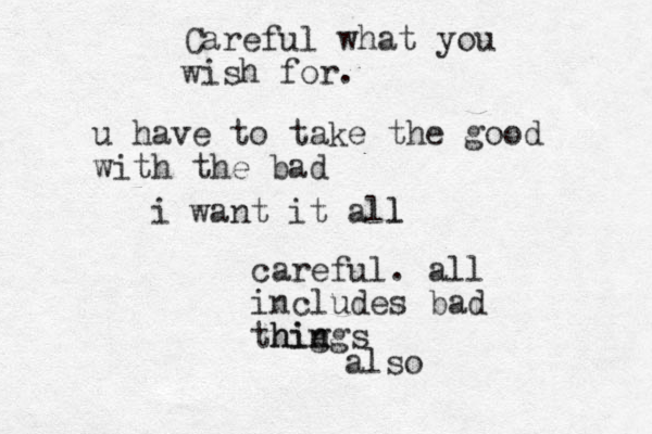 Careful what you wish for. i want it all l careful. all includes bad thig ngs hin also u have to take the good with the bad