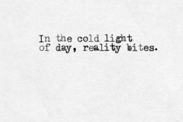 In the cold light of day, reality bites. 