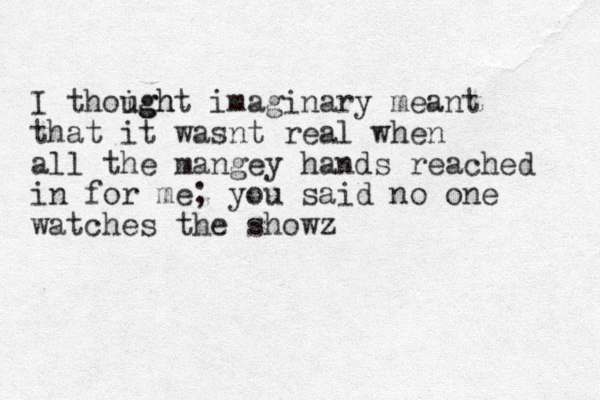 I thoigh ught imaginary meant that it wasnt real when all the mangey hands reached in for me; you said no one watches the showz