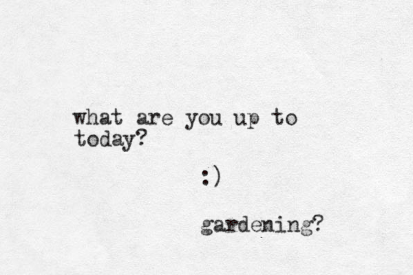 what are you up to today? :) gardening? 