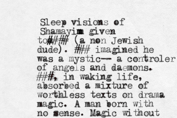 Sleep visions of Shamayim m m given toa # #### (a non Jewish dude). ### imagined he was a mystic -- a controler of angels and daemons. ### , in waking life, absorbed a mixture of worthless texts on drama magic. A man born with no sense. Magic without 