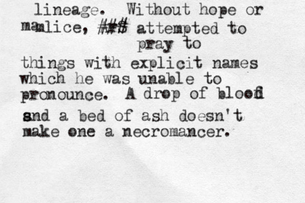 lineage. Without hope or mlice ma , ### ArS attempted to pray things with explicit names which he was unable to pronounce. to A drop of bloof d d s s and a bed of ash doesn't make one a necromancer. 