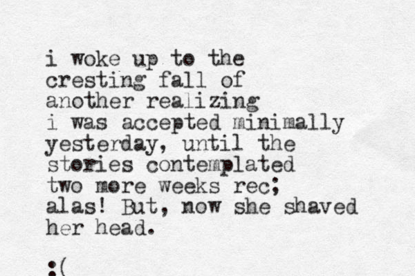 i woke up to the cresting fall of another realizing i was accepted minimally yesterday, until the stories contemplated two more weeks rec; alas! But, now she shaved her head. :(