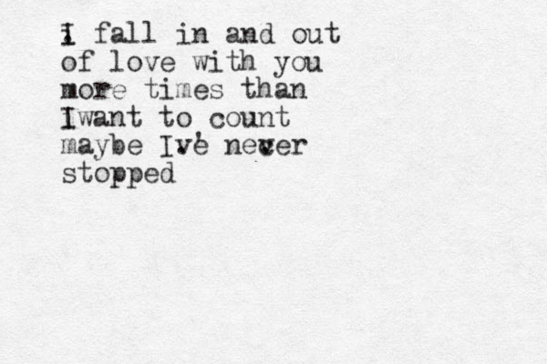 I i . fall in and out of love with you more times than i I want to count maybe Ive 've . necer ver . stopped 