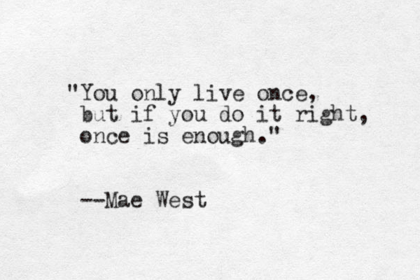 "You only live once, but if you do it right, once is enough." --Mae West
