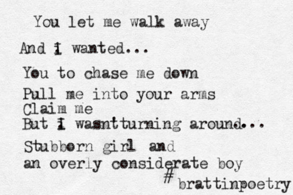 You let me walk away And I i . wanted . .. You to chase me down Pull me into your arms Claim me But I i . wasnt 't turning around Stubborn girl . ..... and an overly considerate boy # brattinpoetry 
