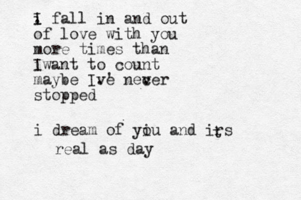 I i . fall in and out of love with you more times than i I want to count maybe Ive 've . necer ver . stopped i dream of yi ou and irs t real as day