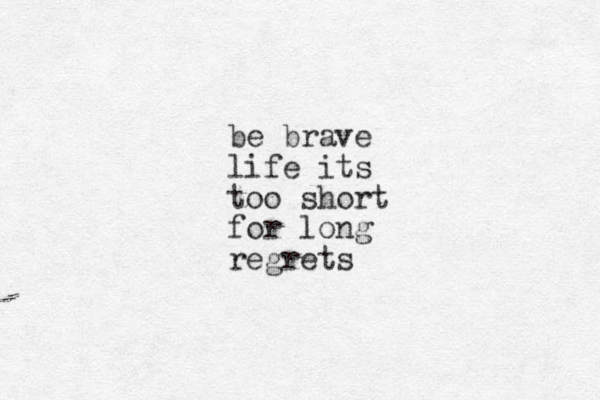 be brave life its too short for long regrets
