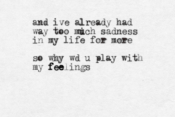 and ive already had way too mich sadness u in my life for more so why wd u play with my fee fee feelings