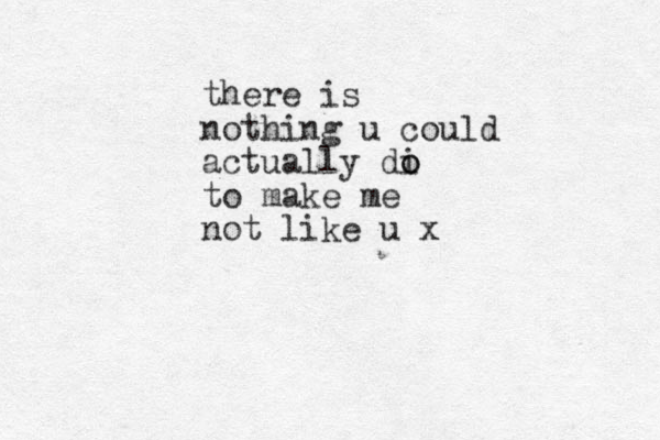 there is nothing u could actually di o o to make me not like u x