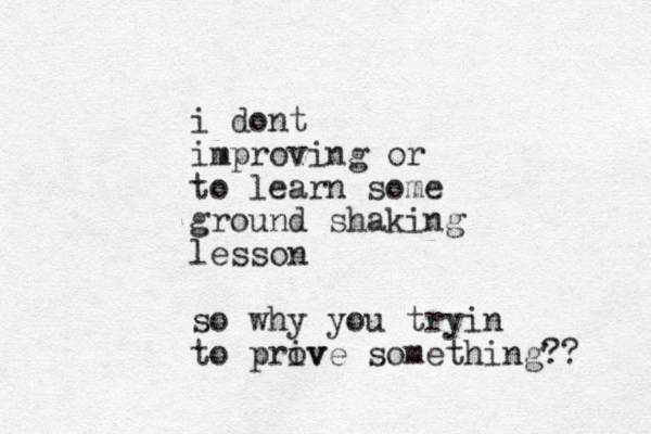 i dont improving or to learn some ground shaking lesson so why you tryin to priv ove something?? 