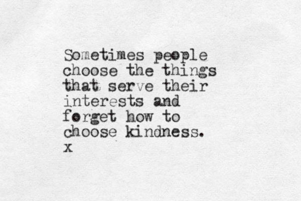 Sometimes people choose the things that serve their interests and forget how to choose kindness. x