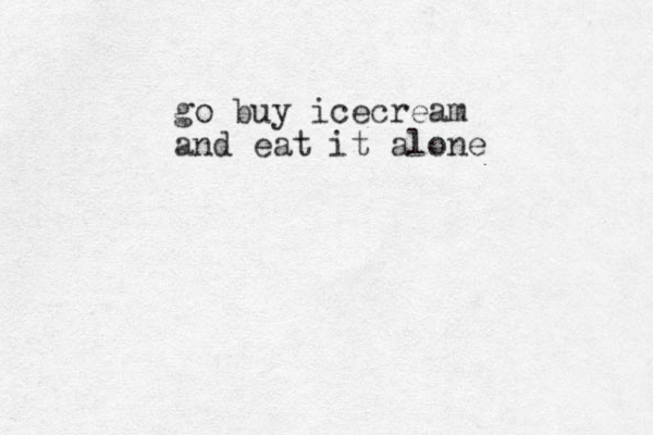 go buy icecream and eat it alone