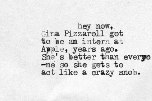 hey now, Gina Pizzaroll got to be an intern at Apple, years ago. She's better than everon yo -ne so she gets to act like a crazy snob. 