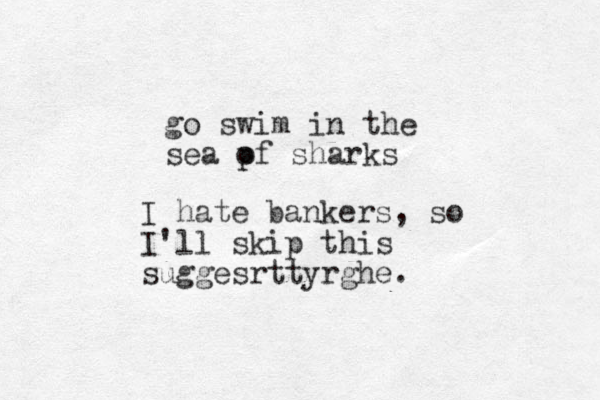 go swim in the sea pf sharks o I hate bankers, so I'll skip this suggesrttyrghe.