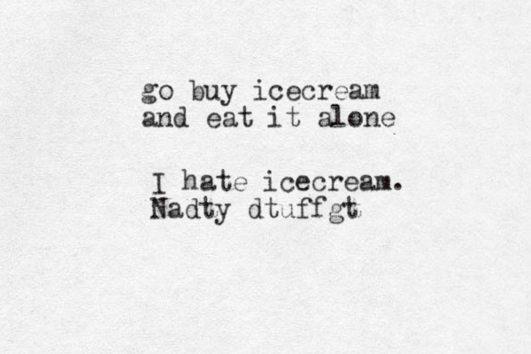 go buy icecream and eat it alone I hate icecream. Nadty dtuffgt