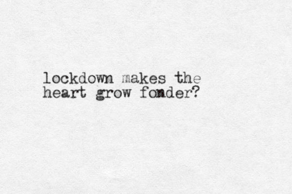 lockdown makes the heart grow fonder? 