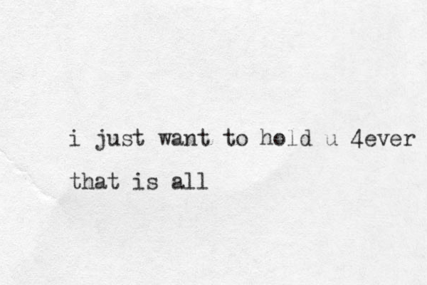 i just want to hold u 4ever that is all