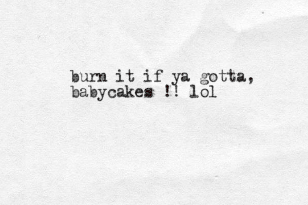 burn it if ya gotta, babycakes !! lol