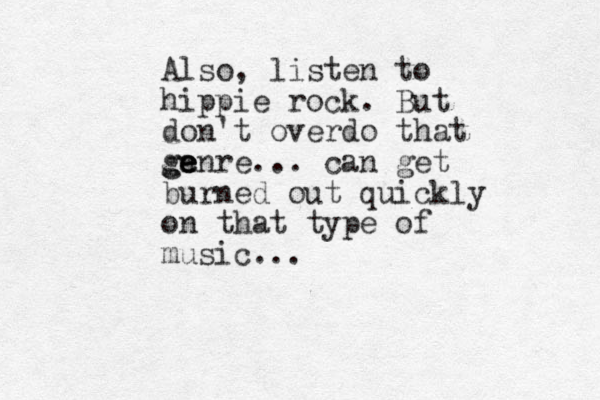 Also, listen to hippie rock. But don't overdo that ga e enre ge ... can get burned out quickly on that type of music...