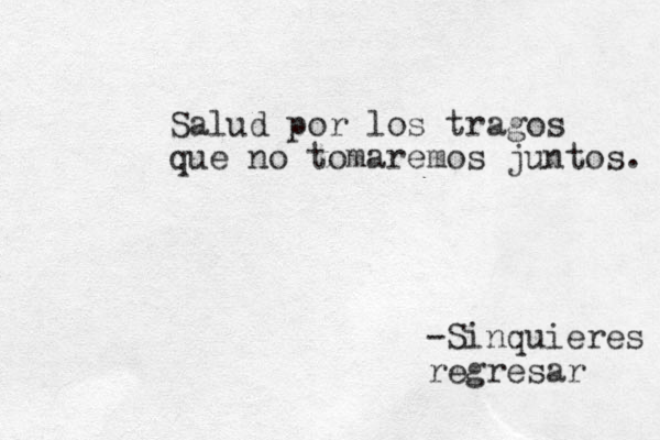 Salud por los tragos que no tomaremos juntos. -Sinquieres regresar 