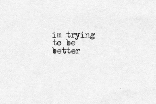 im trying to be better 