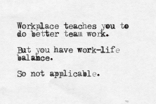Workplace teaches you to do better team work. But you have work-life balab nce. So not applicable.