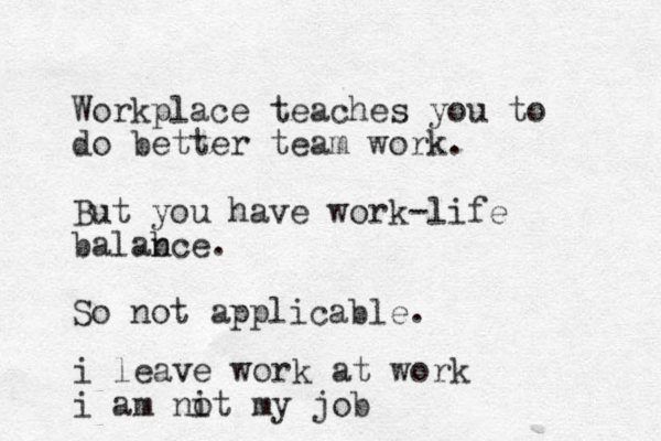 Workplace teaches you to do better team work. But you have work-life balab nce. So not applicable. i leave work at work i am nit my job o