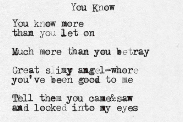 You Know You know more than you let on Much more than you betray Great slimy angel-whore you've been good to me Tell them you came&saw and looked into my eyes 
