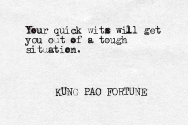 Your quick wits will get you out of a tough situation. KUNG PAO FORTUNE 
