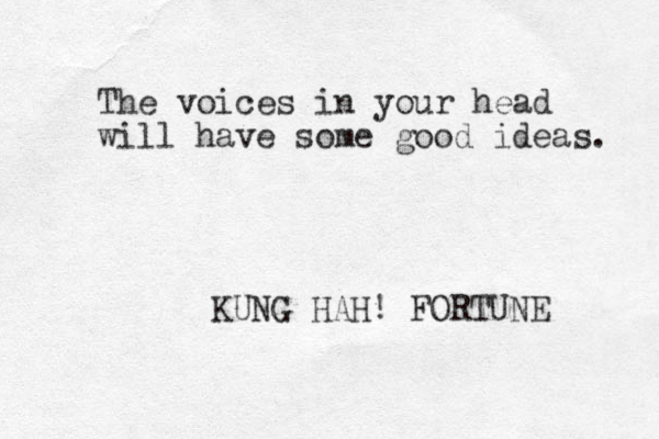 The voices in your head will have some good ideas. KUNG HAH! FORTUNE 
