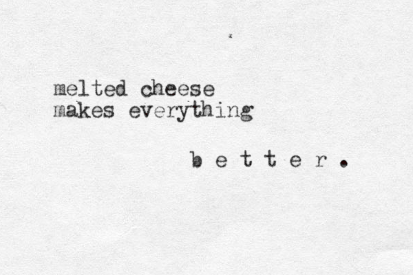 melted cheese makes everything b e t t e r . 