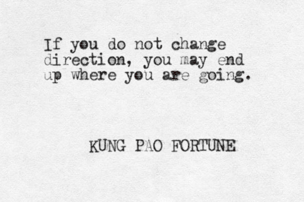 If you do not change direction, you may end up where you are going. KUNG PAO FORTUNE 